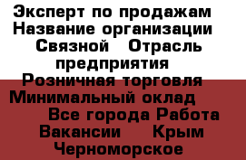 Эксперт по продажам › Название организации ­ Связной › Отрасль предприятия ­ Розничная торговля › Минимальный оклад ­ 32 000 - Все города Работа » Вакансии   . Крым,Черноморское